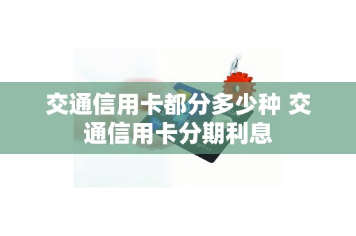 交通信用卡都分多少种 交通信用卡分期利息