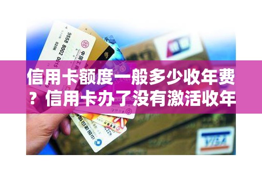 信用卡额度一般多少收年费？信用卡办了没有激活收年费吗