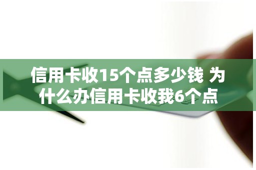 信用卡收15个点多少钱 为什么办信用卡收我6个点