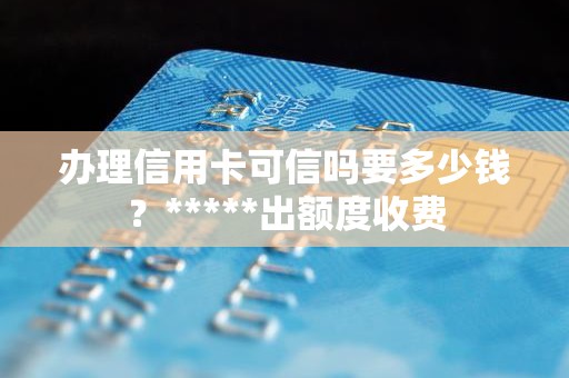 办理信用卡可信吗要多少钱？*****出额度收费