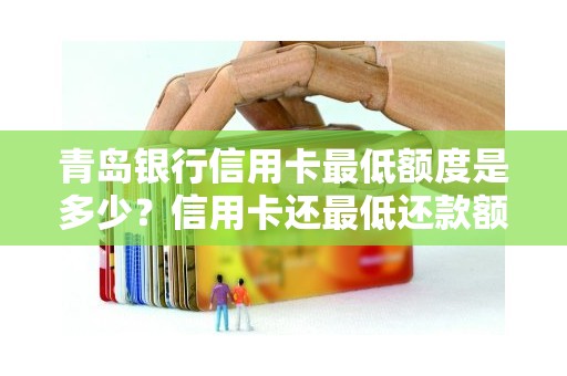青岛银行信用卡最低额度是多少？信用卡还最低还款额会影响信用吗