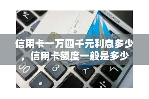 信用卡一万四千元利息多少，信用卡额度一般是多少