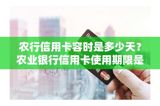 农行信用卡容时是多少天？农业银行信用卡使用期限是多久