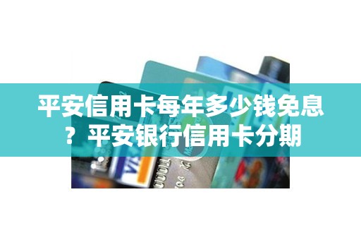 平安信用卡每年多少钱免息？平安银行信用卡分期