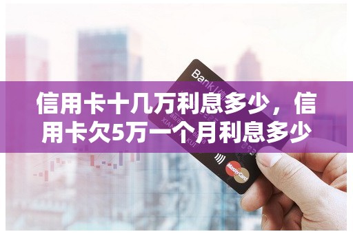 信用卡十几万利息多少，信用卡欠5万一个月利息多少