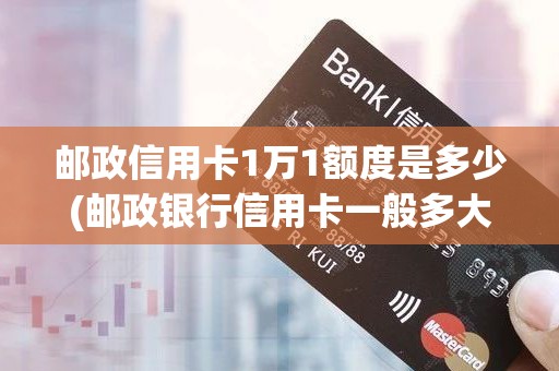邮政信用卡1万1额度是多少(邮政银行信用卡一般多大额度)