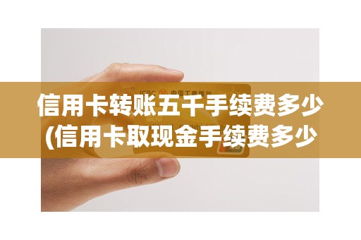 信用卡转账五千手续费多少(信用卡取现金手续费多少)