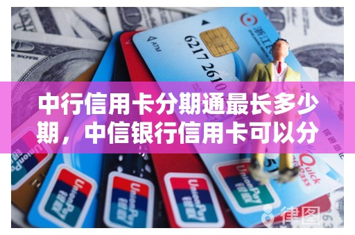 中行信用卡分期通最长多少期，中信银行信用卡可以分多少期