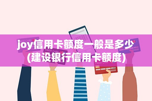 joy信用卡额度一般是多少(建设银行信用卡额度)