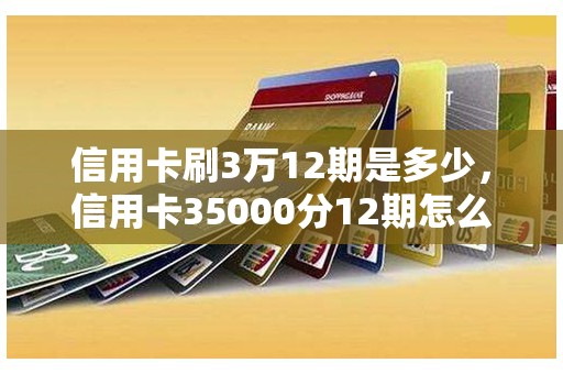 信用卡刷3万12期是多少，信用卡35000分12期怎么算