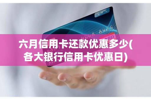 六月信用卡还款优惠多少(各大银行信用卡优惠日)