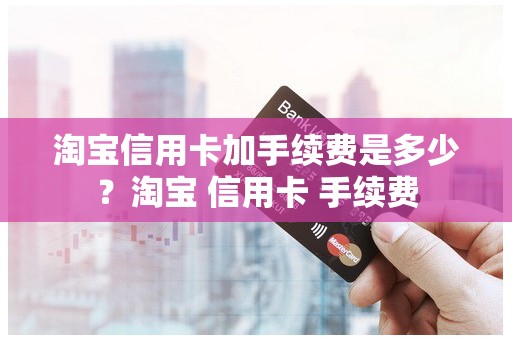 淘宝信用卡加手续费是多少？淘宝 信用卡 手续费