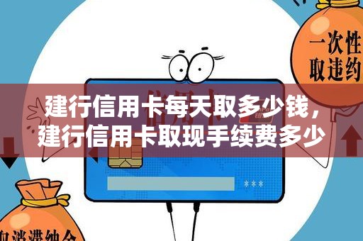 建行信用卡每天取多少钱，建行信用卡取现手续费多少钱