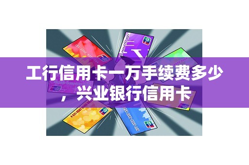 工行信用卡一万手续费多少，兴业银行信用卡
