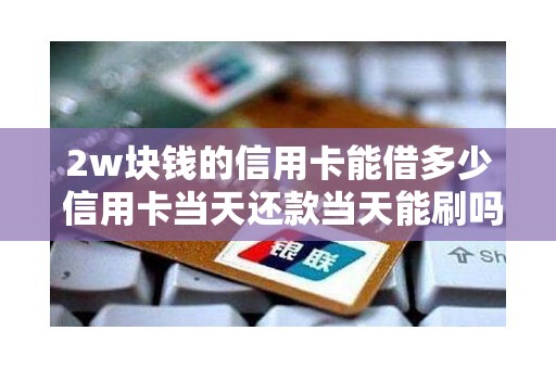 2w块钱的信用卡能借多少 信用卡当天还款当天能刷吗