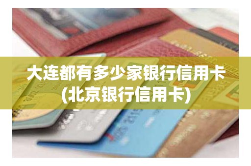 大连都有多少家银行信用卡(北京银行信用卡)