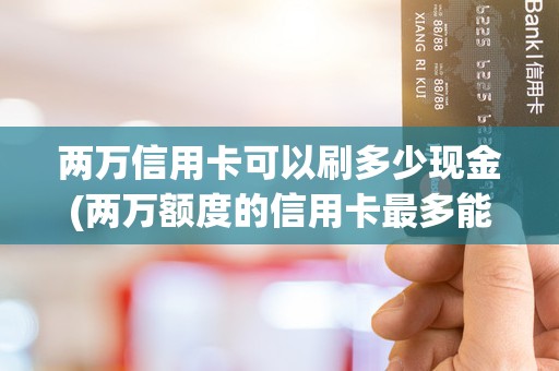 两万信用卡可以刷多少现金(两万额度的信用卡最多能刷多少)