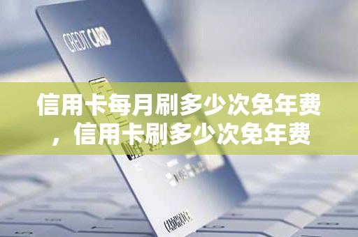 信用卡每月刷多少次免年费，信用卡刷多少次免年费