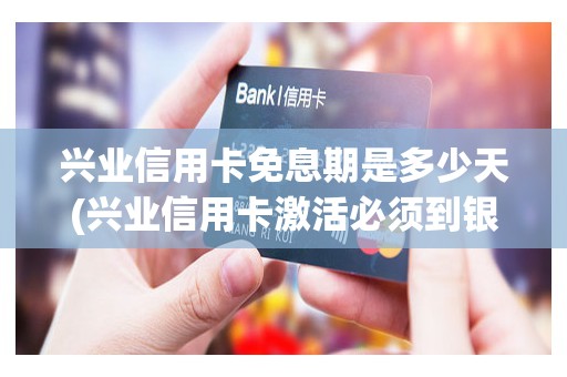 兴业信用卡免息期是多少天(兴业信用卡激活必须到银行吗)