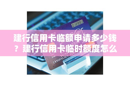 建行信用卡临额申请多少钱？建行信用卡临时额度怎么使用