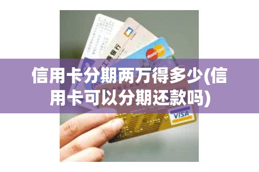 信用卡分期两万得多少(信用卡可以分期还款吗)