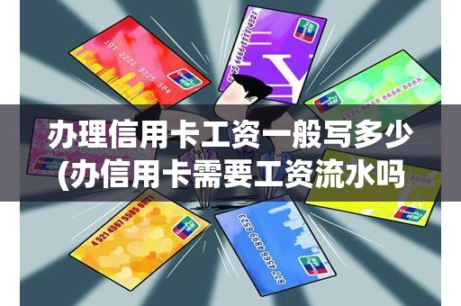 办理信用卡工资一般写多少(办信用卡需要工资流水吗)