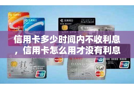 信用卡多少时间内不收利息，信用卡怎么用才没有利息