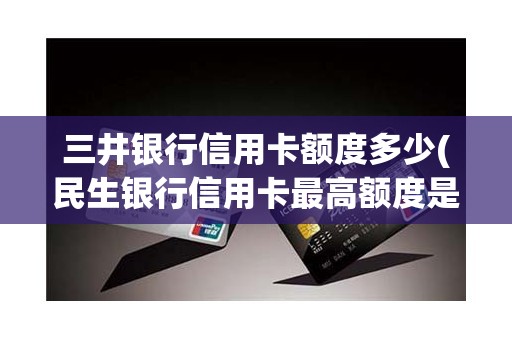 三井银行信用卡额度多少(民生银行信用卡最高额度是多少) 三井银行信用卡额度多少(民生银行信用卡最高额度是多少)