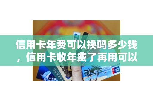 信用卡年费可以换吗多少钱,信用卡收年费了再用可以退还年费吗 信用卡年费可以换吗多少钱,信用卡收年费了再用可以退还年费吗