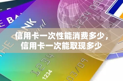 信用卡一次性能消费多少,信用卡一次能取现多少 信用卡一次性能消费多少,信用卡一次能取现多少