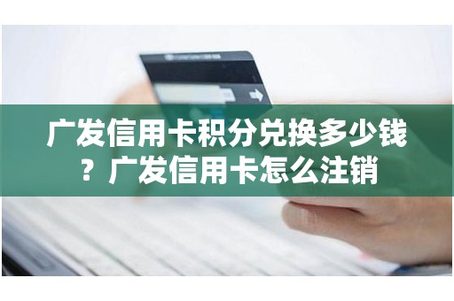 广发信用卡积分兑换多少钱？广发信用卡怎么注销