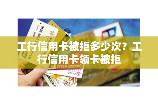 工行信用卡被拒多少次?工行信用卡领卡被拒 工行信用卡被拒多少次?工行信用卡领卡被拒