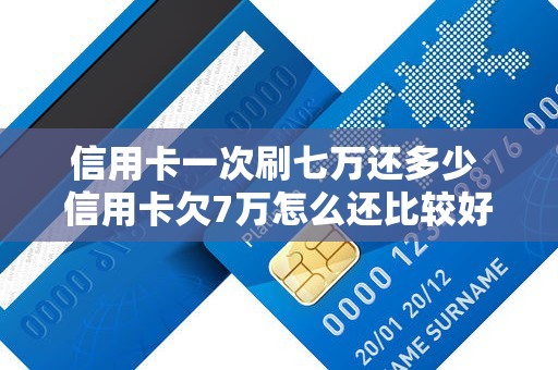 信用卡一次刷七万还多少 信用卡欠7万怎么还比较好