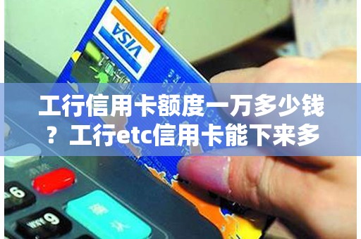 工行信用卡额度一万多少钱？工行etc信用卡能下来多钱额度