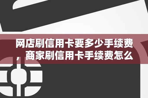 网店刷信用卡要多少手续费，商家刷信用卡手续费怎么算
