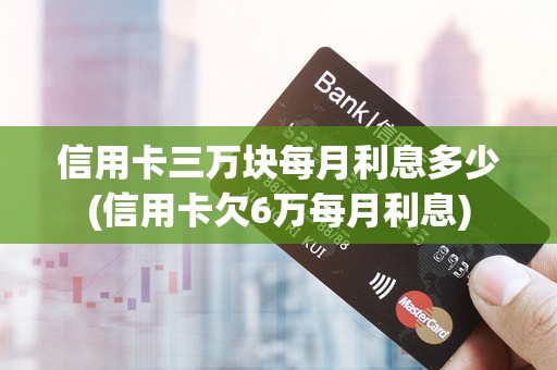 信用卡三万块每月利息多少(信用卡欠6万每月利息)