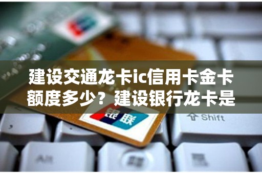 建设交通龙卡ic信用卡金卡额度多少？建设银行龙卡是金卡吗