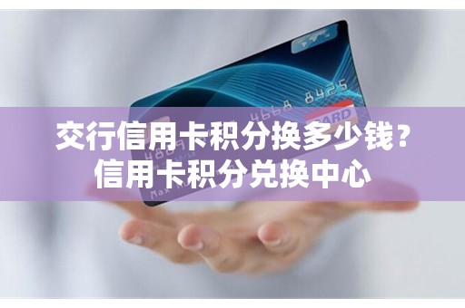 交行信用卡积分换多少钱？信用卡积分兑换中心