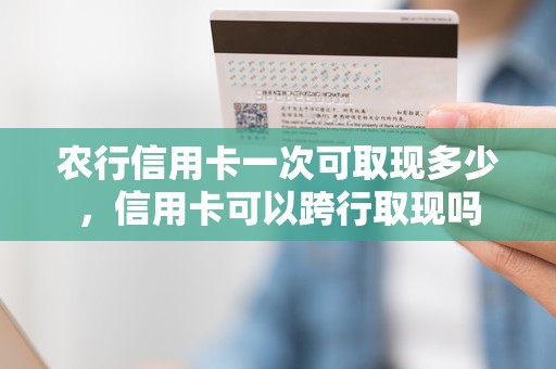 农行信用卡一次可取现多少，信用卡可以跨行取现吗