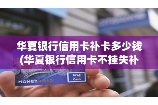 华夏银行信用卡补卡多少钱(华夏银行信用卡不挂失补办)