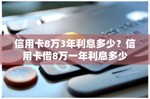 信用卡8万3年利息多少？信用卡借8万一年利息多少