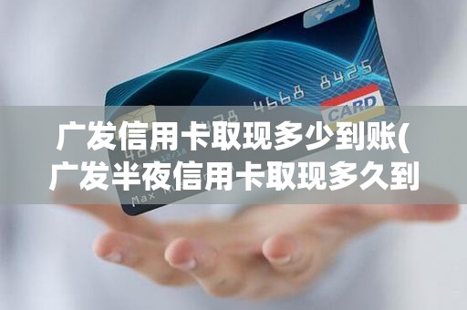 广发信用卡取现多少到账(广发半夜信用卡取现多久到账)