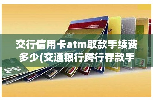 交行信用卡atm取款手续费多少(交通银行跨行存款手续费)