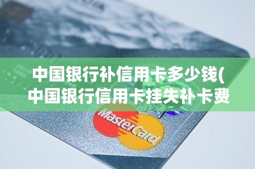 中国银行补信用卡多少钱(中国银行信用卡挂失补卡费用)