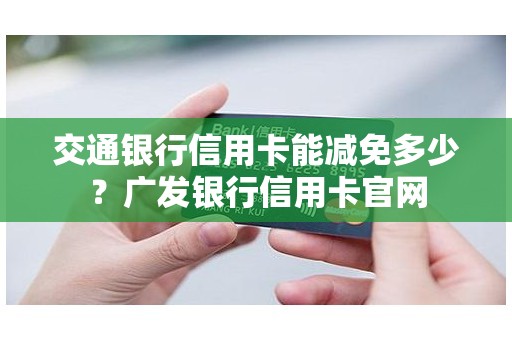 交通银行信用卡能减免多少？广发银行信用卡官网