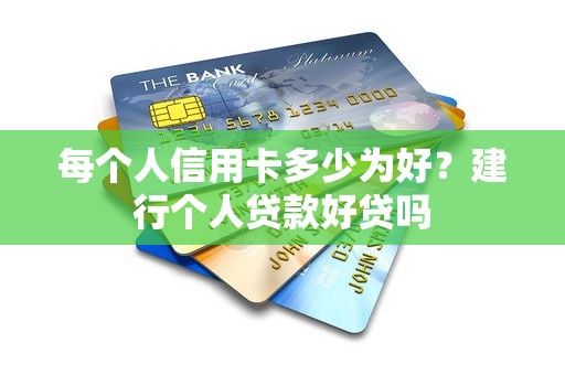 每个人信用卡多少为好？建行个人贷款好贷吗