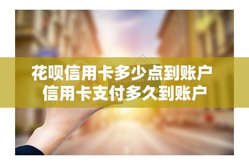 花呗信用卡多少点到账户 信用卡支付多久到账户