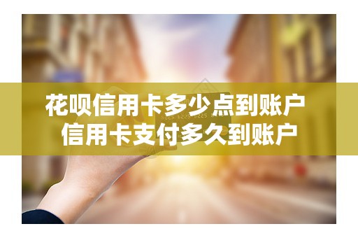 花呗信用卡多少点到账户 信用卡支付多久到账户