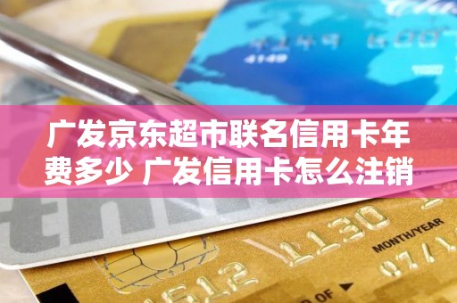 广发京东超市联名信用卡年费多少 广发信用卡怎么注销