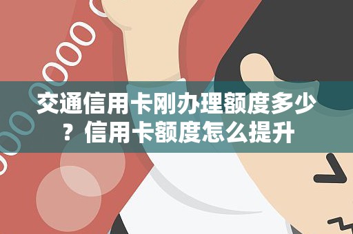 交通信用卡刚办理额度多少？信用卡额度怎么提升